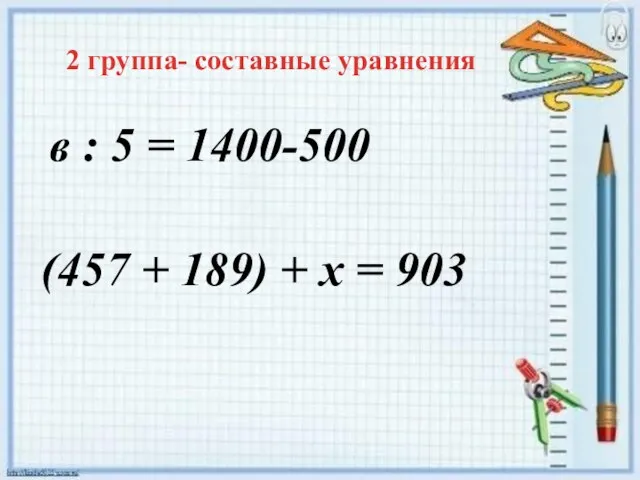 2 группа- составные уравнения в : 5 = 1400-500 (457 + 189) + х = 903
