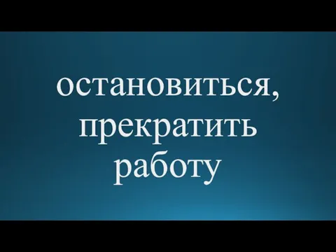 остановиться, прекратить работу