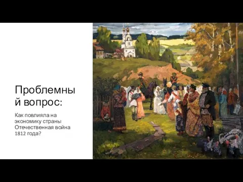 Проблемный вопрос: Как повлияла на экономику страны Отечественная война 1812 года?