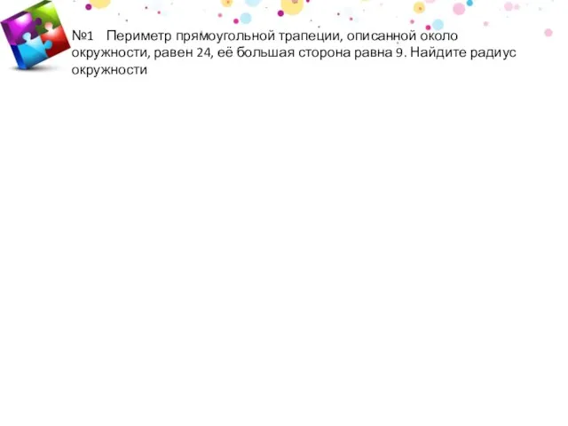 №1 Периметр прямоугольной трапеции, описанной около окружности, равен 24, её большая сторона