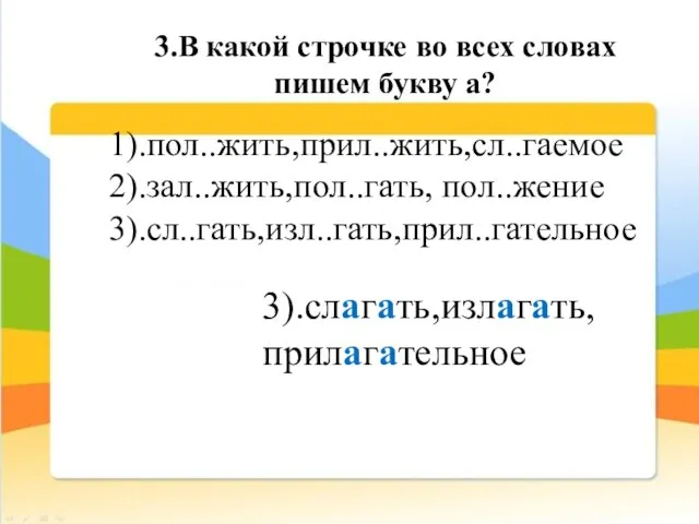 3.В какой строчке во всех словах пишем букву а? 1).пол..жить,прил..жить,сл..гаемое 2).зал..жить,пол..гать, пол..жение 3).сл..гать,изл..гать,прил..гательное 3).слагать,излагать, прилагательное