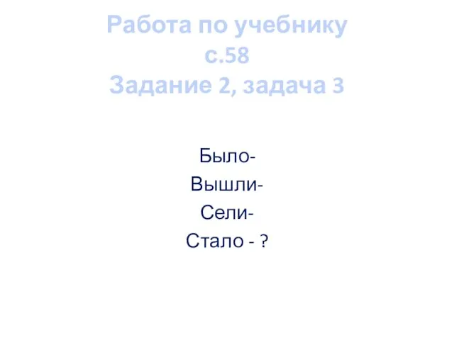 Работа по учебнику с.58 Задание 2, задача 3 Было- Вышли- Сели- Стало - ?