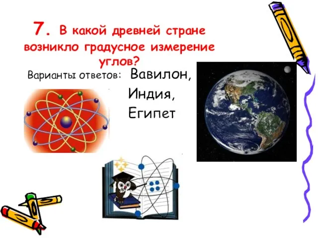 7. В какой древней стране возникло градусное измерение углов? Варианты ответов: Вавилон, Индия, Египет 3