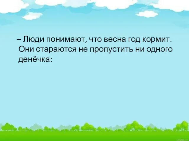 – Люди понимают, что весна год кормит. Они стараются не пропустить ни одного денёчка: