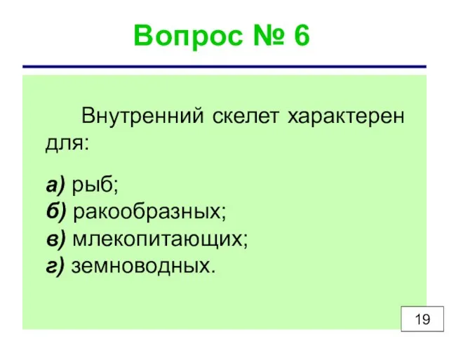 Вопрос № 6 Внутренний скелет характерен для: а) рыб; б) ракообразных; в) млекопитающих; г) земноводных. 19