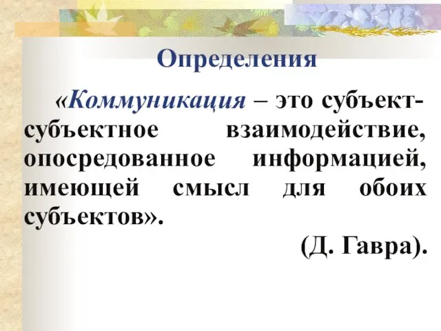 Определения «Коммуникация – это субъект-субъектное взаимодействие, опосредованное информацией, имеющей смысл для обоих субъектов». (Д. Гавра).