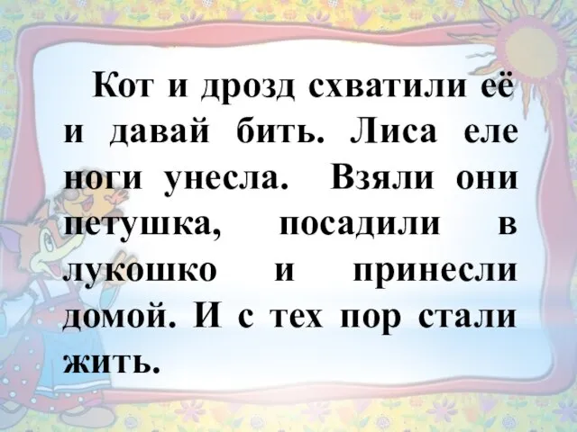 Кот и дрозд схватили её и давай бить. Лиса еле ноги унесла.