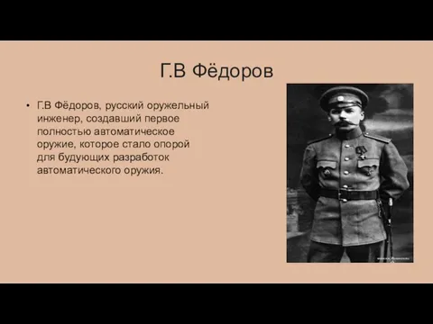 Г.В Фёдоров Г.В Фёдоров, русский оружельный инженер, создавший первое полностью автоматическое оружие,