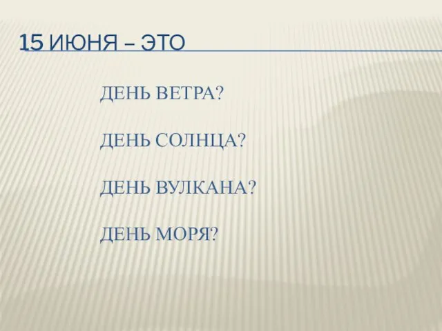 15 ИЮНЯ – ЭТО ДЕНЬ ВЕТРА? ДЕНЬ СОЛНЦА? ДЕНЬ ВУЛКАНА? ДЕНЬ МОРЯ?