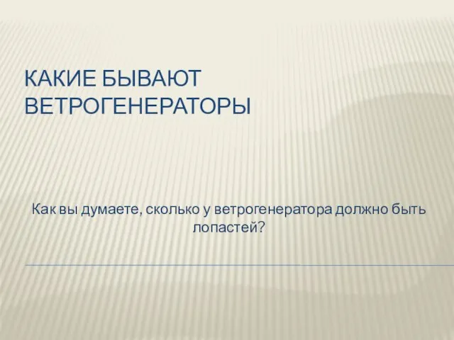 КАКИЕ БЫВАЮТ ВЕТРОГЕНЕРАТОРЫ Как вы думаете, сколько у ветрогенератора должно быть лопастей?