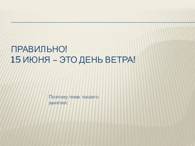 ПРАВИЛЬНО! 15 ИЮНЯ – ЭТО ДЕНЬ ВЕТРА! Поэтому тема нашего занятия: