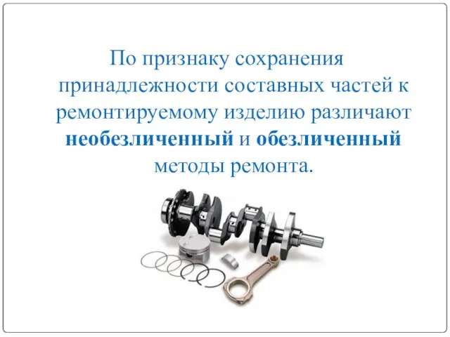 По признаку сохранения принадлежности составных частей к ремонтируемому изделию различают необезличенный и обезличенный методы ремонта.