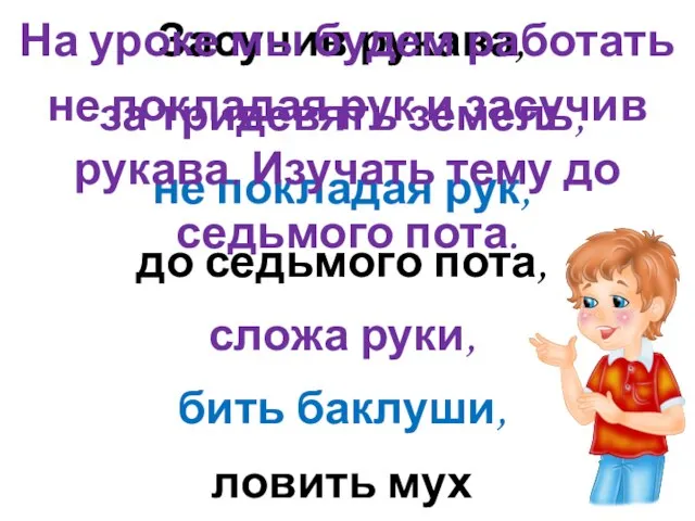 Засучив рукава, за тридевять земель, не покладая рук, до седьмого пота, сложа