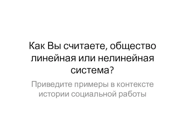 Как Вы считаете, общество линейная или нелинейная система? Приведите примеры в контексте истории социальной работы