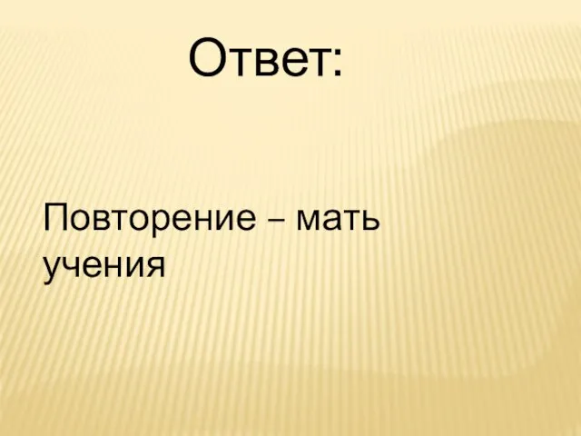 Ответ: Повторение – мать учения