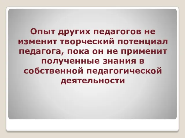 Опыт других педагогов не изменит творческий потенциал педагога, пока он не применит