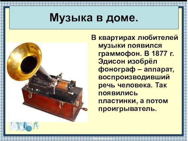 В квартирах любителей музыки появился граммофон. В 1877 г. Эдисон изобрёл фонограф