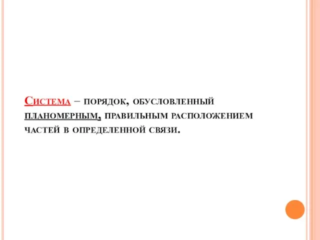 Система – порядок, обусловленный планомерным, правильным расположением частей в определенной связи.