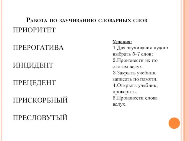 Работа по заучиванию словарных слов ПРИОРИТЕТ ПРЕРОГАТИВА ИНЦИДЕНТ ПРЕЦЕДЕНТ ПРИСКОРБНЫЙ ПРЕСЛОВУТЫЙ Условия: