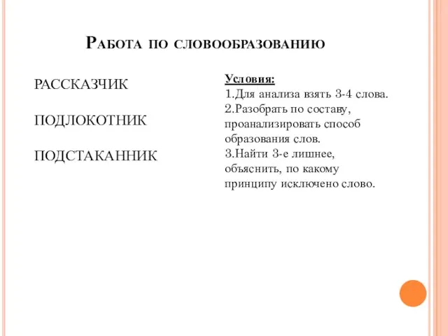 Работа по словообразованию РАССКАЗЧИК ПОДЛОКОТНИК ПОДСТАКАННИК Условия: 1.Для анализа взять 3-4 слова.