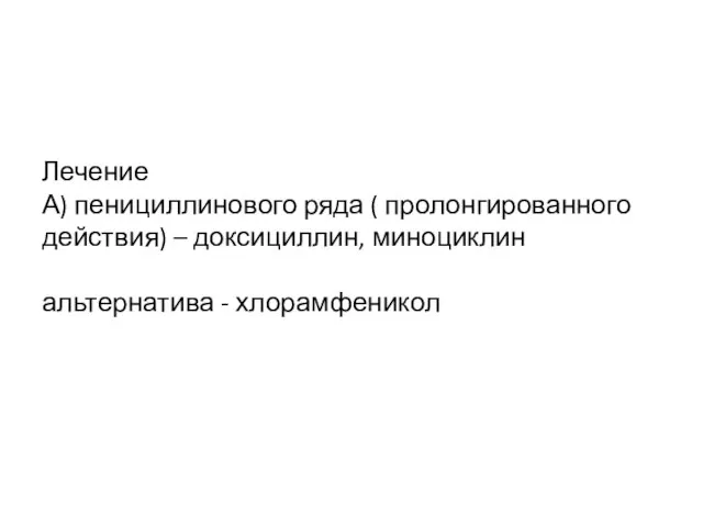 Лечение А) пенициллинового ряда ( пролонгированного действия) – доксициллин, миноциклин альтернатива - хлорамфеникол