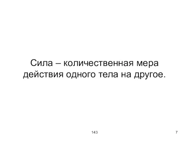 143 Сила – количественная мера действия одного тела на другое.