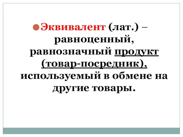 Эквивалент (лат.) – равноценный, равнозначный продукт (товар-посредник), используемый в обмене на другие товары.