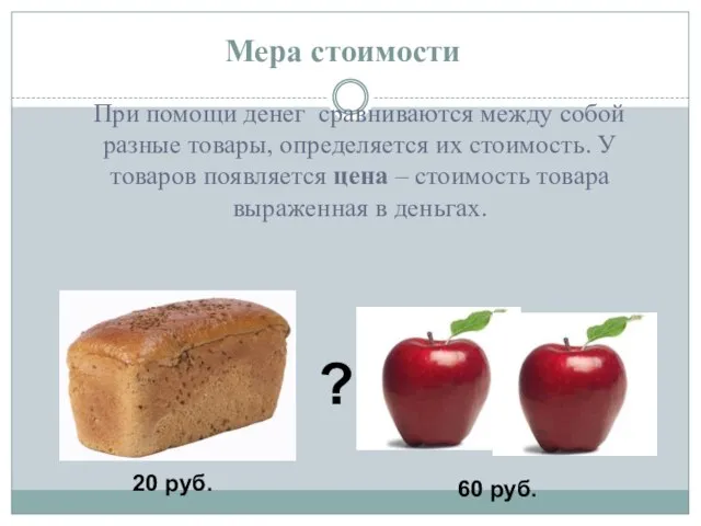 Мера стоимости При помощи денег сравниваются между собой разные товары, определяется их