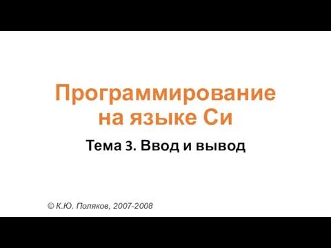 Программирование на языке Си Тема 3. Ввод и вывод © К.Ю. Поляков, 2007-2008