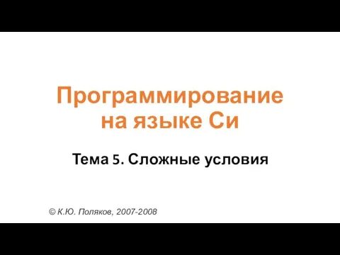 Программирование на языке Си Тема 5. Сложные условия © К.Ю. Поляков, 2007-2008