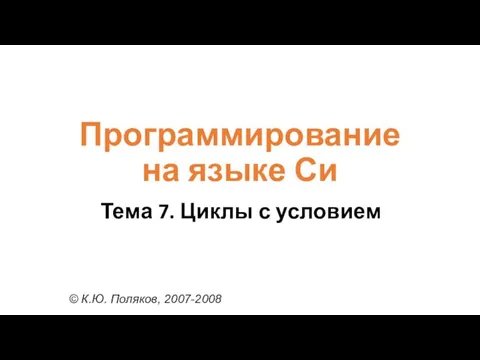 Программирование на языке Си Тема 7. Циклы с условием © К.Ю. Поляков, 2007-2008