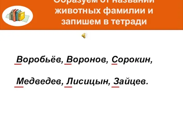 Воробьёв, Воронов, Сорокин, Медведев, Лисицын, Зайцев. Образуем от названий животных фамилии и запишем в тетради