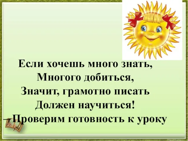 Если хочешь много знать, Многого добиться, Значит, грамотно писать Должен научиться! – Проверим готовность к уроку