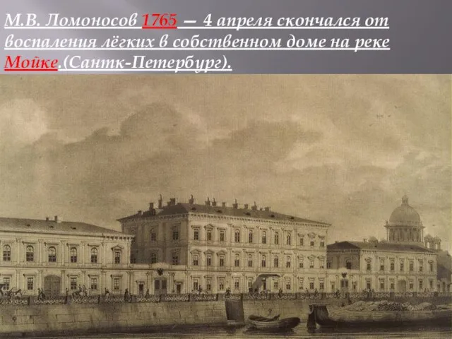 М.В. Ломоносов 1765 — 4 апреля скончался от воспаления лёгких в собственном доме на реке Мойке.(Сантк-Петербург).
