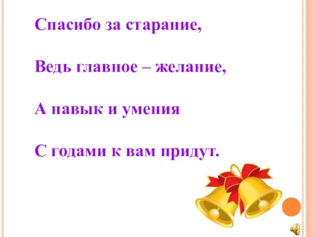 Спасибо за старание, Ведь главное – желание, А навык и умения С годами к вам придут.