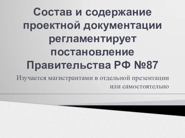 Состав и содержание проектной документации регламентирует постановление Правительства РФ №87 Изучается магистрантами