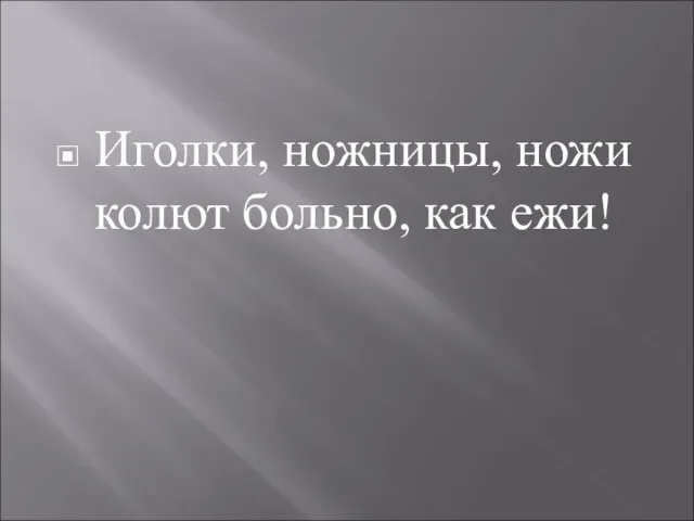 Иголки, ножницы, ножи колют больно, как ежи!