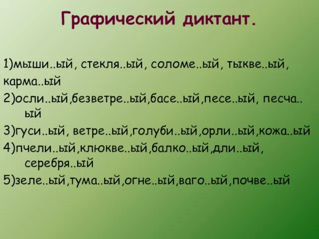 Графический диктант. 1)мыши..ый, стекля..ый, соломе..ый, тыкве..ый, карма..ый 2)осли..ый,безветре..ый,басе..ый,песе..ый, песча..ый 3)гуси..ый, ветре..ый,голуби..ый,орли..ый,кожа..ый 4)пчели..ый,клюкве..ый,балко..ый,дли..ый, серебря..ый 5)зеле..ый,тума..ый,огне..ый,ваго..ый,почве..ый