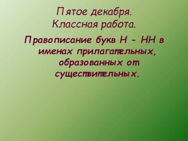 Пятое декабря. Классная работа. Правописание букв Н - НН в именах прилагательных, образованных от существительных.