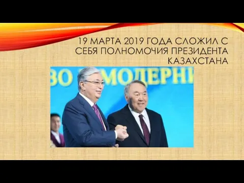 19 МАРТА 2019 ГОДА СЛОЖИЛ С СЕБЯ ПОЛНОМОЧИЯ ПРЕЗИДЕНТА КАЗАХСТАНА