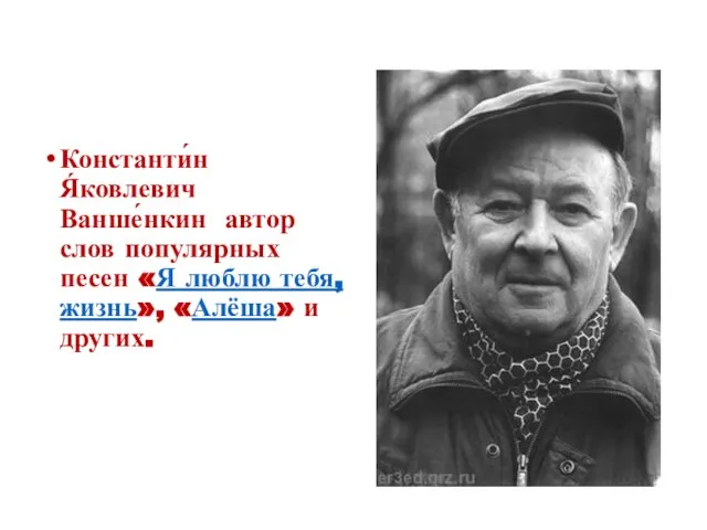 Константи́н Я́ковлевич Ванше́нкин автор слов популярных песен «Я люблю тебя, жизнь», «Алёша» и других.