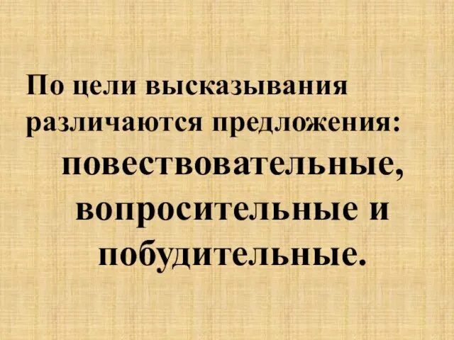 По цели высказывания различаются предложения: повествовательные, вопросительные и побудительные.