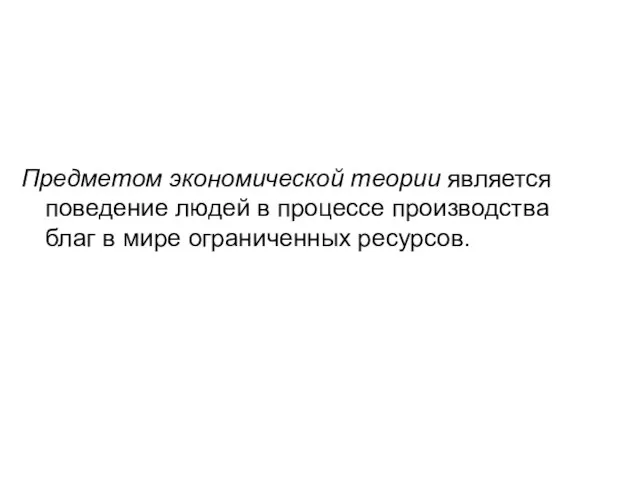 Предметом экономической теории является поведение людей в процессе производства благ в мире ограниченных ресурсов.