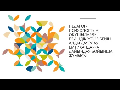 ПЕДАГОГ-ПСИХОЛОГТЫҢ ОҚУШЫЛАРДЫ БЕЙІНДІК ЖӘНЕ БЕЙІН АЛДЫ ДАЯРЛАУ, ЕМТИХАНДАРҒА ДАЙЫНДАУ БОЙЫНША ЖҰМЫСЫ