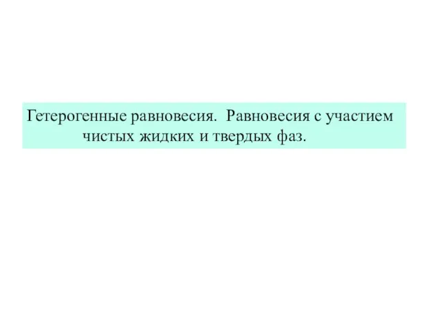 Гетерогенные равновесия. Равновесия с участием чистых жидких и твердых фаз.