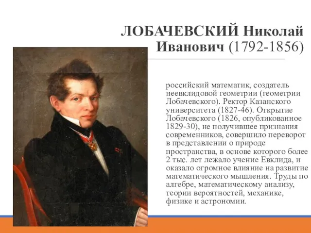 ЛОБАЧЕВСКИЙ Николай Иванович (1792-1856) российский математик, создатель неевклидовой геометрии (геометрии Лобачевского). Ректор