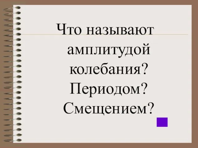 Что называют амплитудой колебания? Периодом? Смещением?