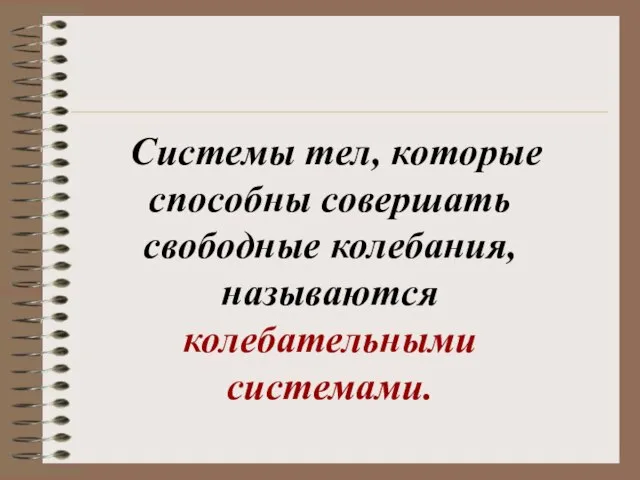 Системы тел, которые способны совершать свободные колебания, называются колебательными системами.