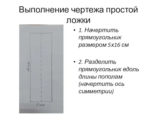 Выполнение чертежа простой ложки 1. Начертить прямоугольник размером 5х16 см 2. Разделить