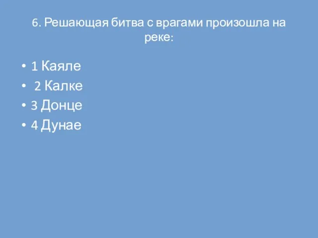 6. Решающая битва с врагами произошла на реке: 1 Каяле 2 Калке 3 Донце 4 Дунае